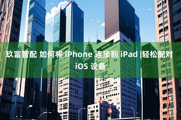 玖富智配 如何将 iPhone 连接到 iPad |轻松配对 iOS 设备