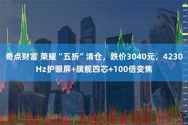 奇点财富 荣耀“五折”清仓，跌价3040元，4230Hz护眼屏+旗舰四芯+100倍变焦
