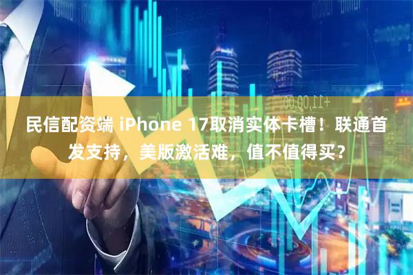 民信配资端 iPhone 17取消实体卡槽！联通首发支持，美版激活难，值不值得买？