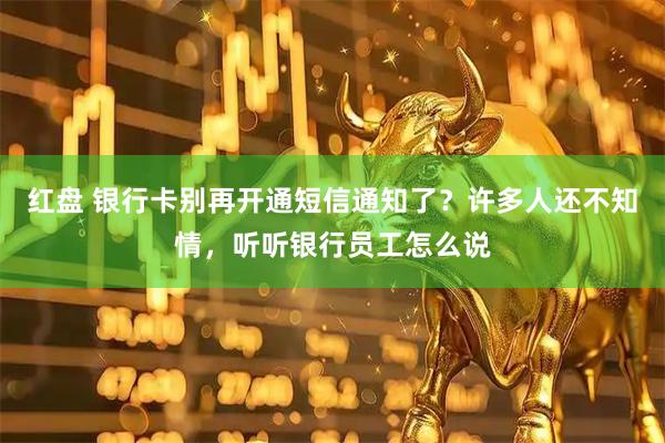 红盘 银行卡别再开通短信通知了？许多人还不知情，听听银行员工怎么说