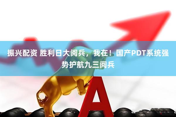 振兴配资 胜利日大阅兵，我在！国产PDT系统强势护航九三阅兵