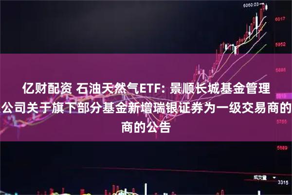 亿财配资 石油天然气ETF: 景顺长城基金管理有限公司关于旗下部分基金新增瑞银证券为一级交易商的公告