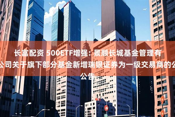 长富配资 500ETF增强: 景顺长城基金管理有限公司关于旗下部分基金新增瑞银证券为一级交易商的公告