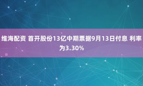 维海配资 首开股份13亿中期票据9月13日付息 利率为3.30%