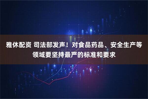 雅休配资 司法部发声！对食品药品、安全生产等领域要坚持最严的标准和要求