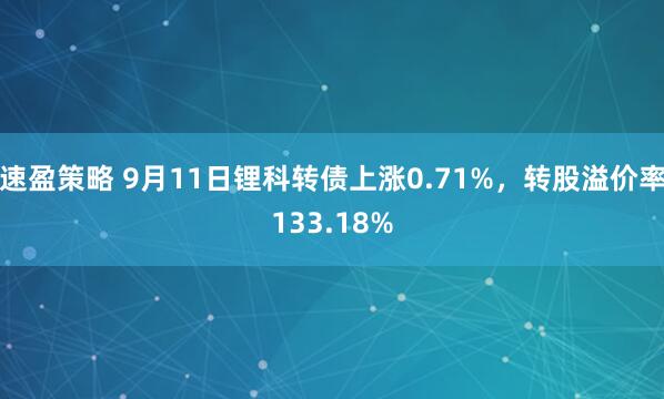 速盈策略 9月11日锂科转债上涨0.71%，转股溢价率133.18%