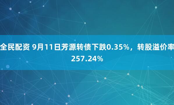 全民配资 9月11日芳源转债下跌0.35%，转股溢价率257.24%