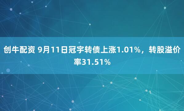 创牛配资 9月11日冠宇转债上涨1.01%，转股溢价率31.51%