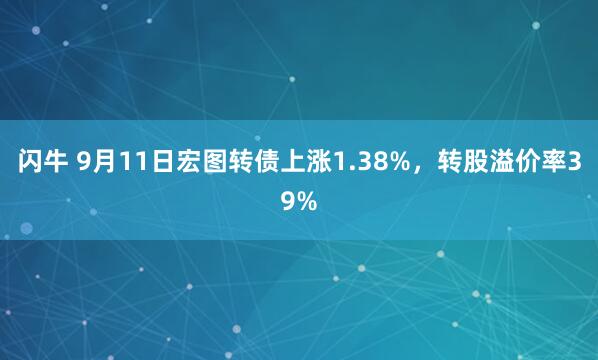 闪牛 9月11日宏图转债上涨1.38%，转股溢价率39%