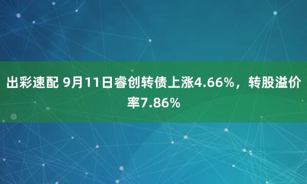 出彩速配 9月11日睿创转债上涨4.66%，转股溢价率7.86%
