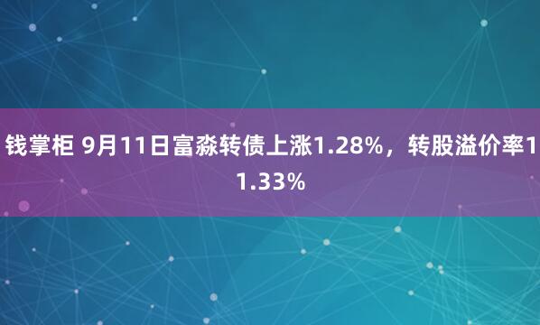 钱掌柜 9月11日富淼转债上涨1.28%，转股溢价率11.33%