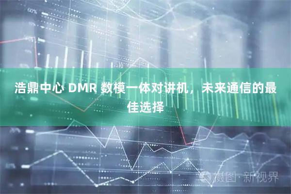 浩鼎中心 DMR 数模一体对讲机，未来通信的最佳选择