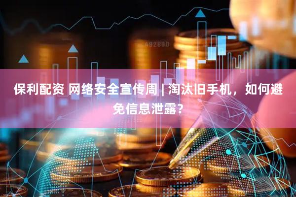 保利配资 网络安全宣传周 | 淘汰旧手机，如何避免信息泄露？
