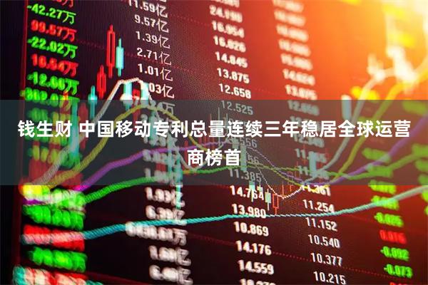 钱生财 中国移动专利总量连续三年稳居全球运营商榜首