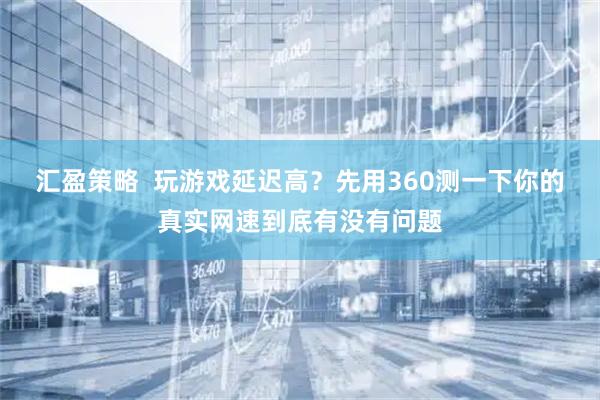 汇盈策略  玩游戏延迟高？先用360测一下你的真实网速到底有没有问题