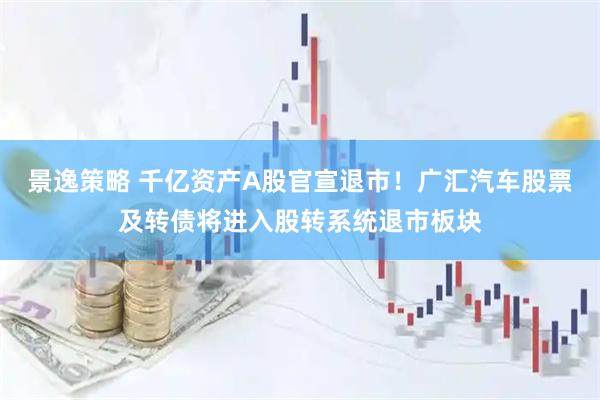 景逸策略 千亿资产A股官宣退市！广汇汽车股票及转债将进入股转系统退市板块