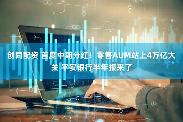 创同配资 首度中期分红！零售AUM站上4万亿大关 平安银行半年报来了