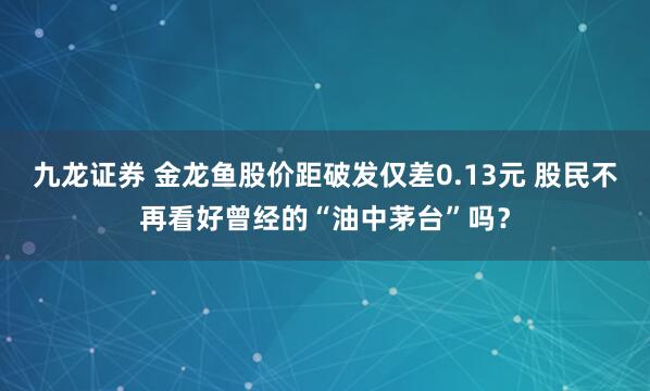 九龙证券 金龙鱼股价距破发仅差0.13元 股民不再看好曾经的“油中茅台”吗？