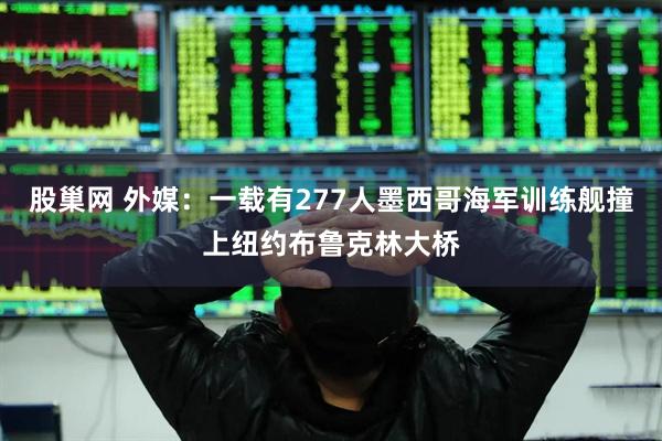 股巢网 外媒：一载有277人墨西哥海军训练舰撞上纽约布鲁克林大桥