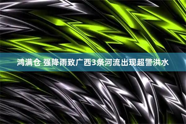 鸿满仓 强降雨致广西3条河流出现超警洪水