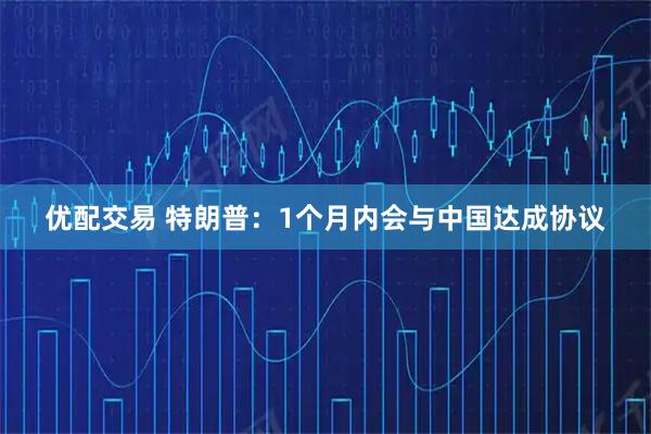 优配交易 特朗普：1个月内会与中国达成协议