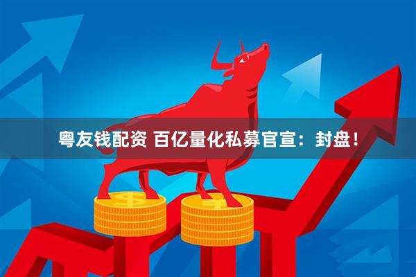 粤友钱配资 百亿量化私募官宣：封盘！
