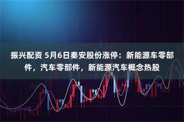 振兴配资 5月6日秦安股份涨停：新能源车零部件，汽车零部件，新能源汽车概念热股