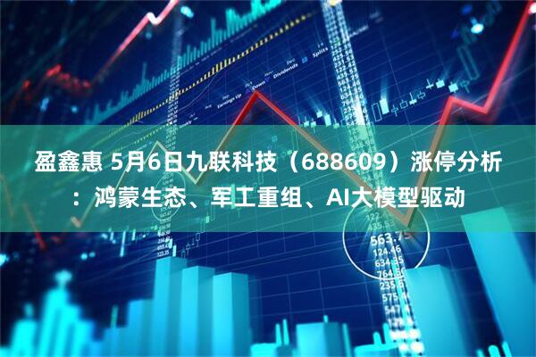 盈鑫惠 5月6日九联科技（688609）涨停分析：鸿蒙生态、军工重组、AI大模型驱动