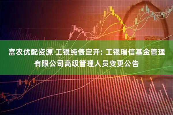 富农优配资源 工银纯债定开: 工银瑞信基金管理有限公司高级管理人员变更公告