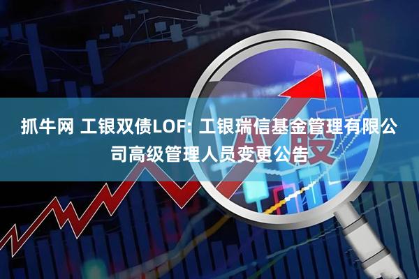 抓牛网 工银双债LOF: 工银瑞信基金管理有限公司高级管理人员变更公告