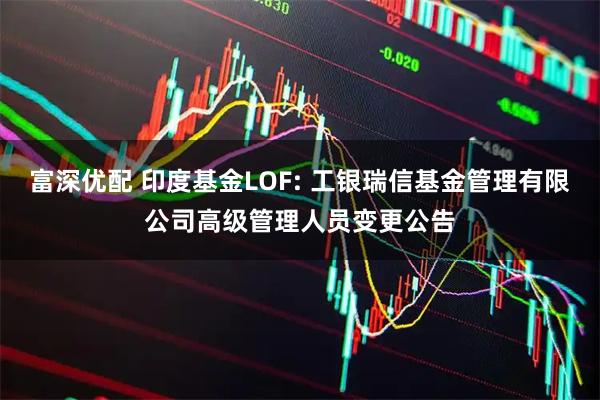富深优配 印度基金LOF: 工银瑞信基金管理有限公司高级管理人员变更公告