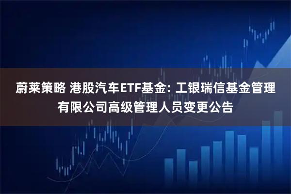 蔚莱策略 港股汽车ETF基金: 工银瑞信基金管理有限公司高级管理人员变更公告