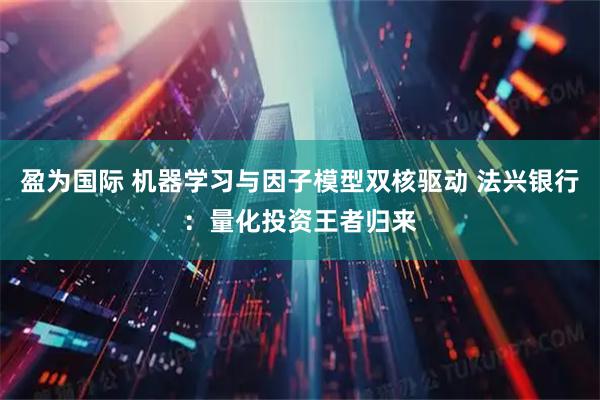 盈为国际 机器学习与因子模型双核驱动 法兴银行：量化投资王者归来