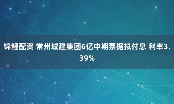 锦鲤配资 常州城建集团6亿中期票据拟付息 利率3.39%