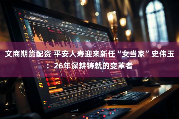文商期货配资 平安人寿迎来新任“女当家”史伟玉：26年深耕铸就的变革者