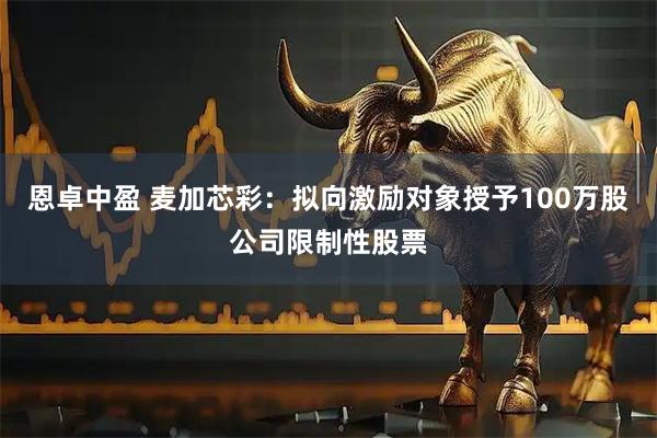 恩卓中盈 麦加芯彩：拟向激励对象授予100万股公司限制性股票