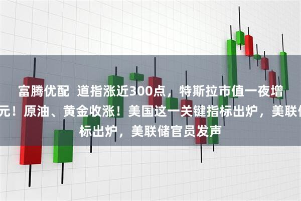 富腾优配  道指涨近300点，特斯拉市值一夜增超4000亿元！原油、黄金收涨！美国这一关键指标出炉，美联储官员发声