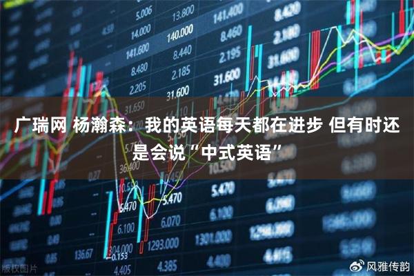 广瑞网 杨瀚森：我的英语每天都在进步 但有时还是会说“中式英语”
