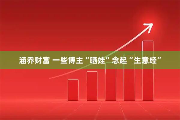涵乔财富 一些博主“晒娃”念起“生意经”