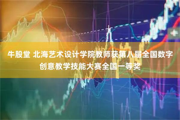 牛股堂 北海艺术设计学院教师获第八届全国数字创意教学技能大赛全国一等奖