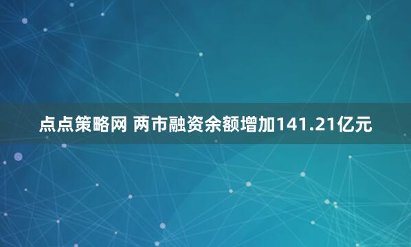 点点策略网 两市融资余额增加141.21亿元