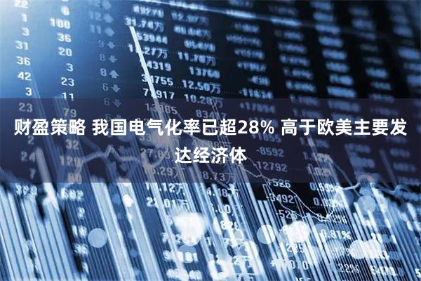 财盈策略 我国电气化率已超28% 高于欧美主要发达经济体