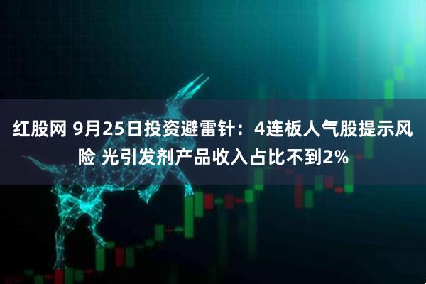 红股网 9月25日投资避雷针：4连板人气股提示风险 光引发剂产品收入占比不到2%