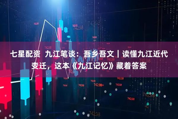 七星配资  九江笔谈：吾乡吾文｜读懂九江近代变迁，这本《九江记忆》藏着答案