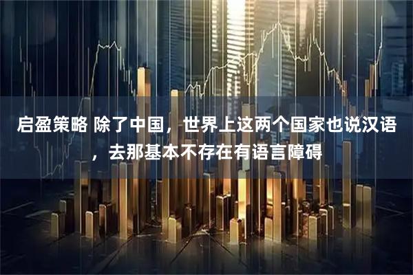 启盈策略 除了中国，世界上这两个国家也说汉语，去那基本不存在有语言障碍