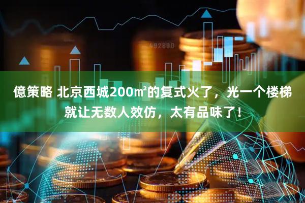 億策略 北京西城200㎡的复式火了，光一个楼梯就让无数人效仿，太有品味了！