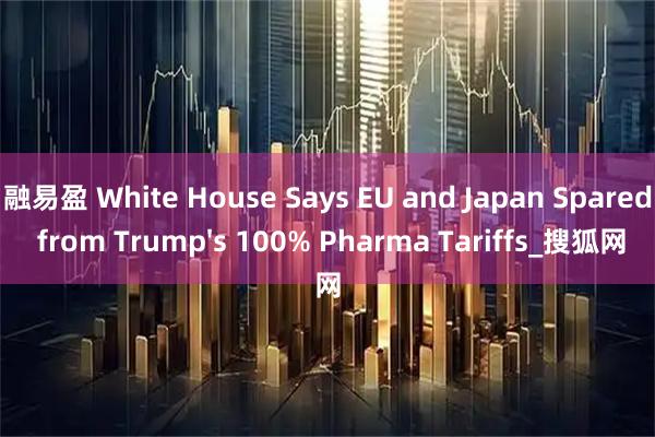 融易盈 White House Says EU and Japan Spared from Trump&#39;s 100% Pharma Tariffs_搜狐网