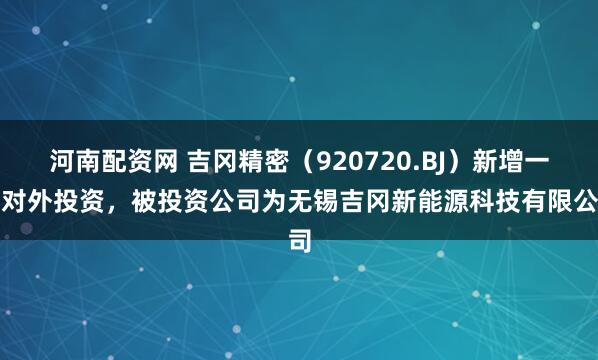 河南配资网 吉冈精密（920720.BJ）新增一起对外投资，被投资公司为无锡吉冈新能源科技有限公司