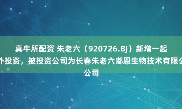 真牛所配资 朱老六（920726.BJ）新增一起对外投资，被投资公司为长春朱老六嘟恩生物技术有限公司