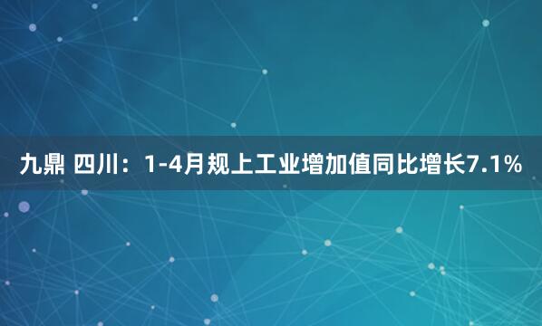 九鼎 四川：1-4月规上工业增加值同比增长7.1%